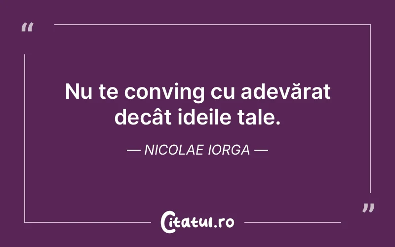 Nu te conving cu adevărat decât ideile tale. Nicolae Iorga