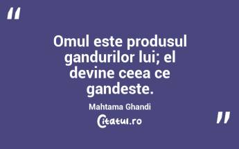 Omul este produsul gandurilor lui; el devine ceea ce gandeste. Mahtama Ghandi...