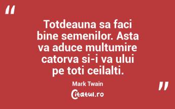 Totdeauna sa faci bine semenilor. Asta va aduce multumire catorva si-i va ului pe toti ceilalti. Mark Twain...