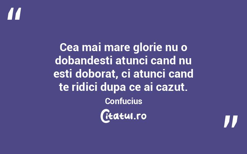 Cea mai mare glorie nu o dobandesti atunci cand nu esti doborat, ci atunci cand te ridici dupa ce ai cazut. Confucius