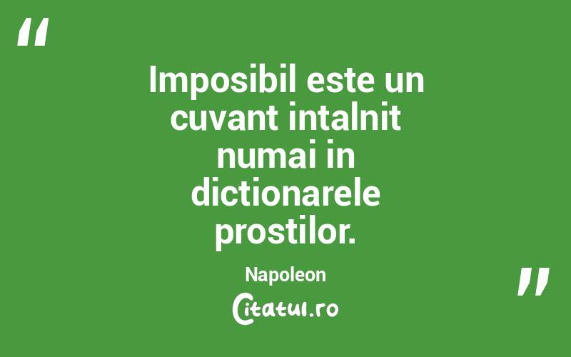 Imposibil este un cuvant intalnit numai in dictionarele prostilor. Napoleon