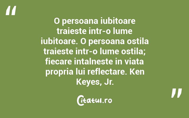 O persoana iubitoare traieste intr-o lume iubitoare. O persoana ostila traieste intr-o lume ostila; fiecare intalneste in viata propria lui reflectare. Ken Keyes, Jr.