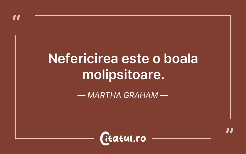 Nefericirea este o boala molipsitoare. Martha Graham