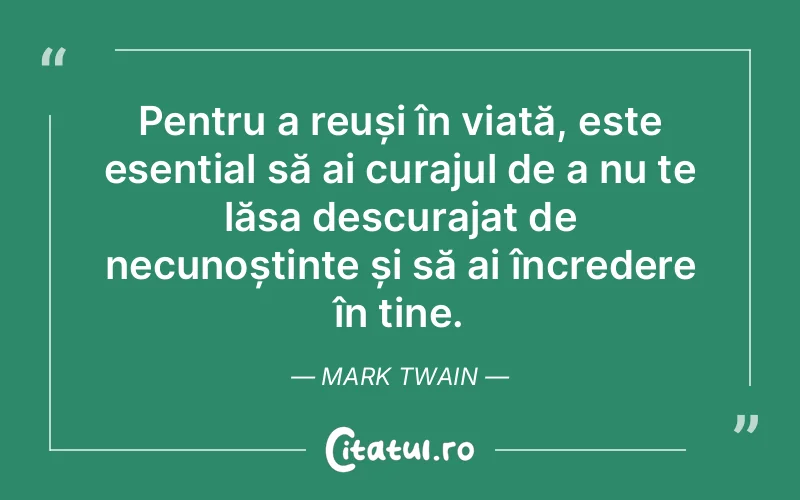 Pentru a reuși în viață, este esențial să ai curajul de a nu te lăsa descurajat de necunoștințe și să ai încredere în tine. Mark Twain