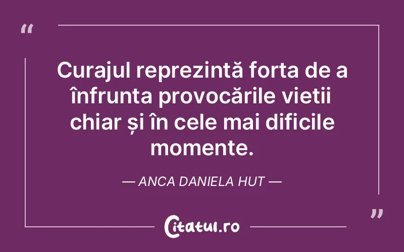 Curajul reprezintă forța de a înfrunta provocările vieții chiar și în cele mai dificile momente. Anca Daniela Hut