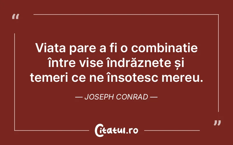 Viața pare a fi o combinație între vise îndrăznețe și temeri ce ne însoțesc mereu. Joseph Conrad