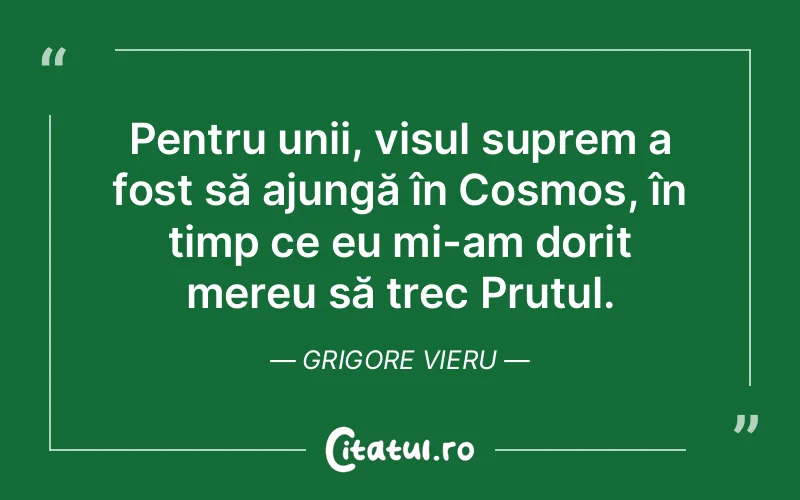 Pentru unii, visul suprem a fost să ajungă în Cosmos, în timp ce eu mi-am dorit mereu să trec Prutul. Grigore Vieru