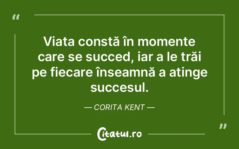 Viața constă în momente care se succed, iar a le trăi pe fiecare înseamnă a atinge succesul. Corita Kent