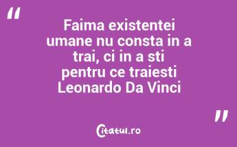 Faima existentei umane nu consta in a trai, ci in a sti pentru ce traiesti Leonardo Da Vinci...