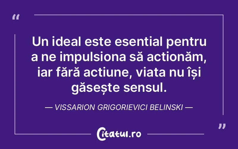 Un ideal este esențial pentru a ne impulsiona să acționăm, iar fără acțiune, viața nu își găsește sensul. Vissarion Grigorievici Belinski