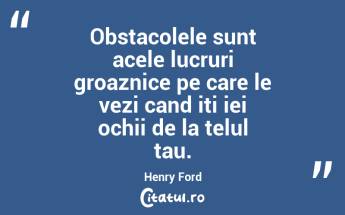 Obstacolele sunt acele lucruri groaznice pe care le vezi cand iti iei ochii de la telul tau. Henry Ford...