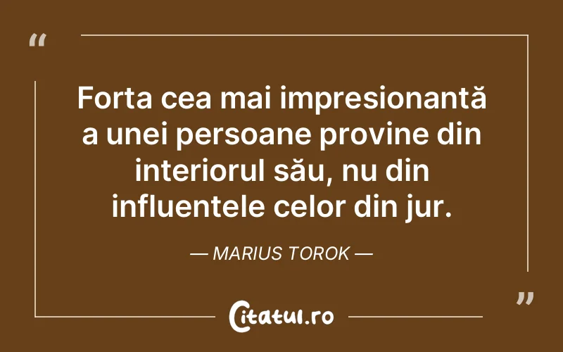 Forța cea mai impresionantă a unei persoane provine din interiorul său, nu din influențele celor din jur. Marius Torok
