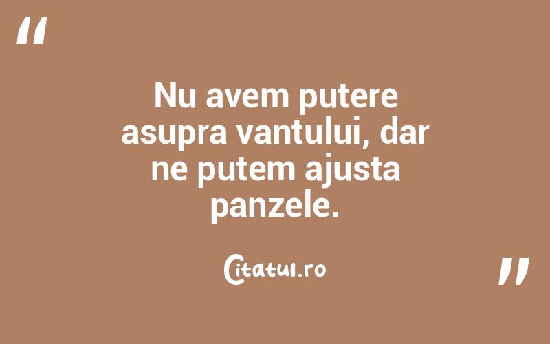 Nu avem putere asupra vantului, dar ne putem ajusta panzele. 