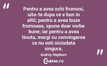Pentru a avea ochi frumosi, uita-te dupa ce e bun in altii; pentru a avea buze frumoase, spune doar vorbe bune; iar pentru a avea tinuta, mergi cu convingerea ca nu esti niciodata singura. Audrey Hepburn...