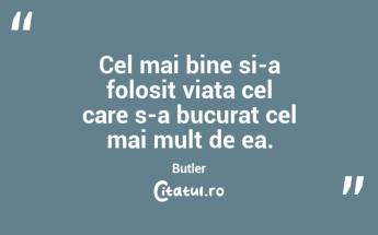 Cel mai bine si-a folosit viata cel care s-a bucurat cel mai mult de ea. Butler...