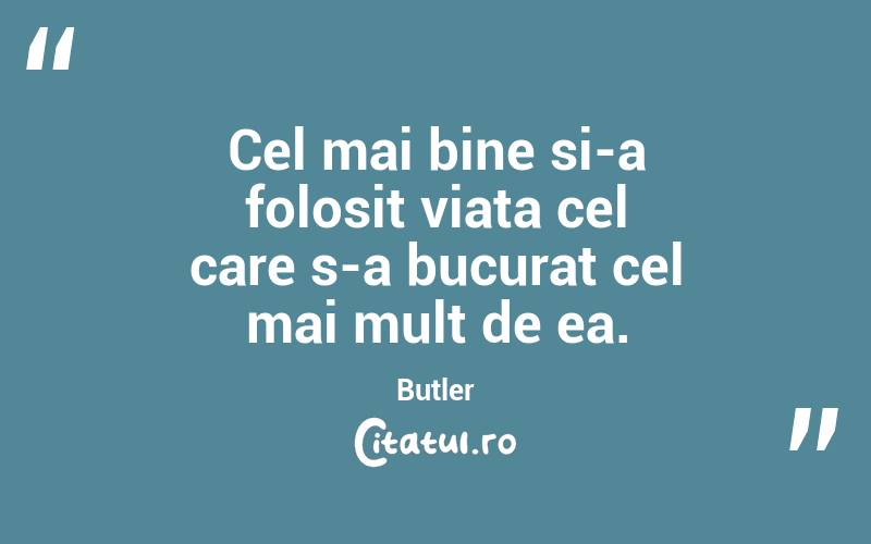 Cel mai bine si-a folosit viata cel care s-a bucurat cel mai mult de ea. Butler
