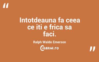Intotdeauna fa ceea ce iti e frica sa faci. Ralph Waldo Emerson...