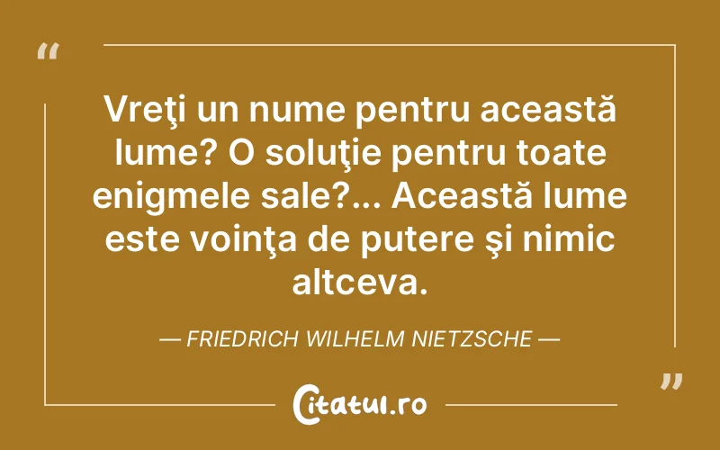 Vreţi un nume pentru această lume? O soluţie pentru toate enigmele sale?... Această lume este voinţa de putere şi nimic altceva. Friedrich Wilhelm Nietzsche