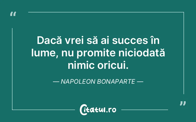 Dacă vrei să ai succes în lume, nu promite niciodată nimic oricui. Napoleon Bonaparte