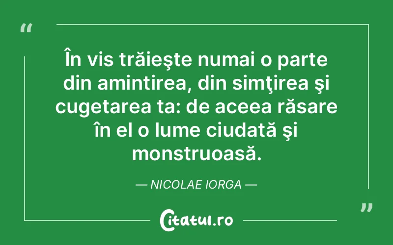 În vis trăieşte numai o parte din amintirea, din simţirea şi cugetarea ta: de aceea răsare în el o lume ciudată şi monstruoasă. Nicolae Iorga