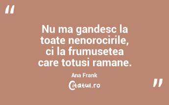 Nu ma gandesc la toate nenorocirile, ci la frumusetea care totusi ramane. Ana Frank...
