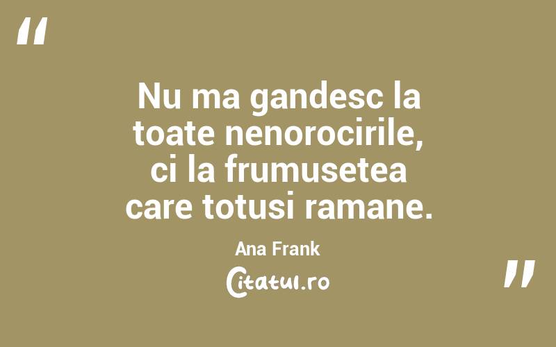 Nu ma gandesc la toate nenorocirile, ci la frumusetea care totusi ramane. Ana Frank

