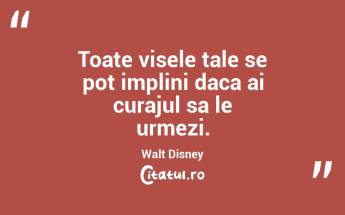 Toate visele tale se pot implini daca ai curajul sa le urmezi. Walt Disney...