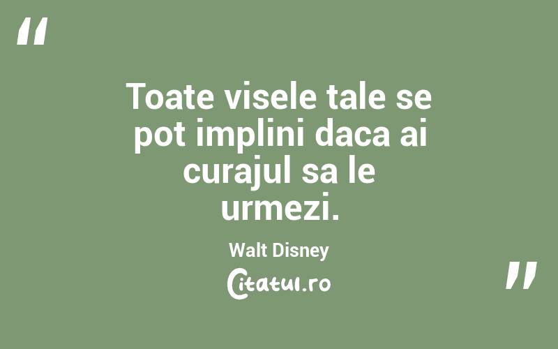 Toate visele tale se pot implini daca ai curajul sa le urmezi. Walt Disney
