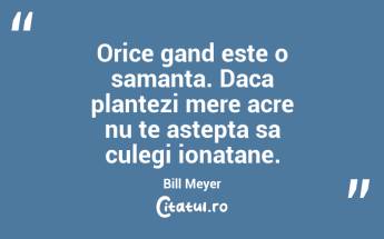 Orice gand este o samanta. Daca plantezi mere acre nu te astepta sa culegi ionatane. Bill Meyer...