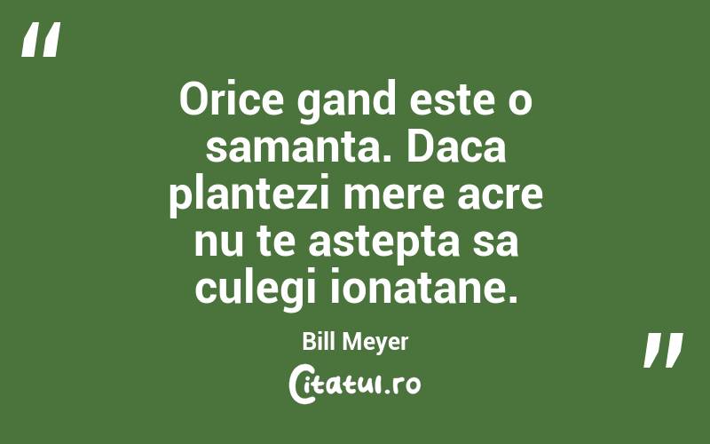 Orice gand este o samanta. Daca plantezi mere acre nu te astepta sa culegi ionatane. Bill Meyer