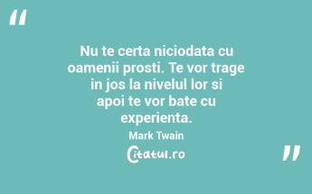 Nu te certa niciodata cu oamenii prosti. Te vor trage in jos la nivelul lor si apoi te vor bate cu experienta. Mark Twain...