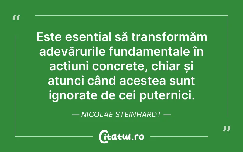 Este esențial să transformăm adevărurile fundamentale în acțiuni concrete, chiar și atunci când acestea sunt ignorate de cei puternici. Nicolae Steinhardt