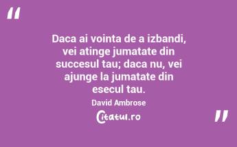 Daca ai vointa de a izbandi, vei atinge jumatate din succesul tau; daca nu, vei ajunge la jumatate din esecul tau. David Ambrose...