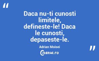 Daca nu-ti cunosti limitele, defineste-le! Daca le cunosti, depaseste-le. Adrian Moisei...