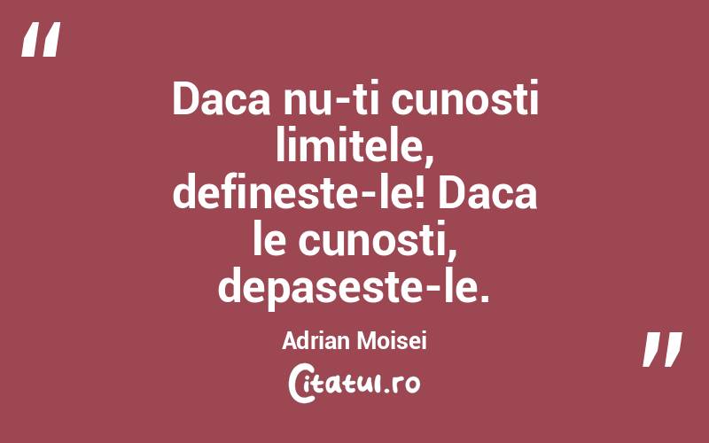 Daca nu-ti cunosti limitele, defineste-le! Daca le cunosti, depaseste-le. Adrian Moisei