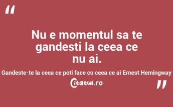 Nu e momentul sa te gandesti la ceea ce nu ai. Gandeste-te la ceea ce poti face cu ceea ce ai Ernest Hemingway...