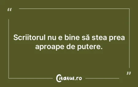 Scriitorul nu e bine să stea prea aproa...