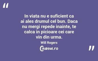 In viata nu e suficient ca ai ales drumul cel bun. Daca nu mergi repede inainte, te calca in picioare cei care vin din urma. Will Rogers...