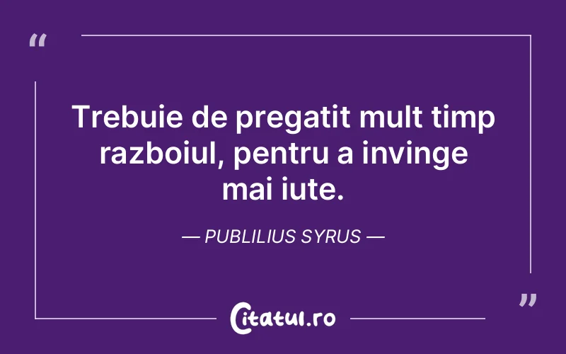 Trebuie de pregatit mult timp razboiul, pentru a invinge mai iute. Publilius Syrus