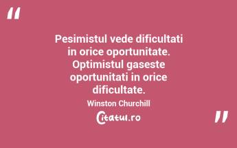 Pesimistul vede dificultati in orice oportunitate. Optimistul gaseste oportunitati in orice dificultate. Winston Churchill...