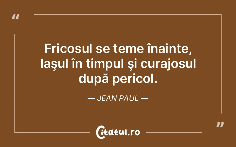 Fricosul se teme înainte, laşul în timpul şi curajosul după pericol. Jean Paul
