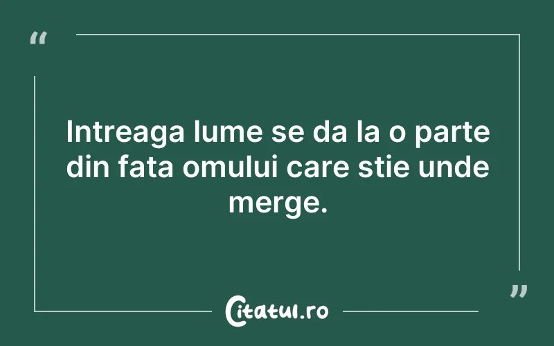 Intreaga lume se da la o parte din fata omului care stie unde merge.