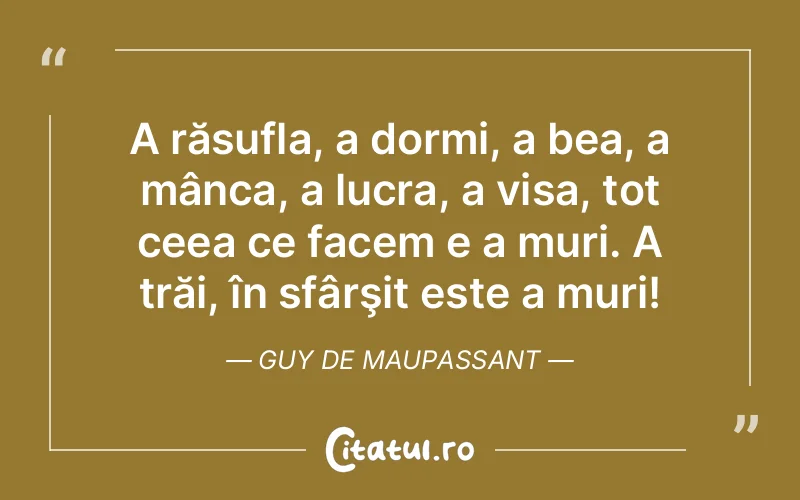 A răsufla, a dormi, a bea, a mânca, a lucra, a visa, tot ceea ce facem e a muri. A trăi, în sfârşit este a muri! Guy de Maupassant