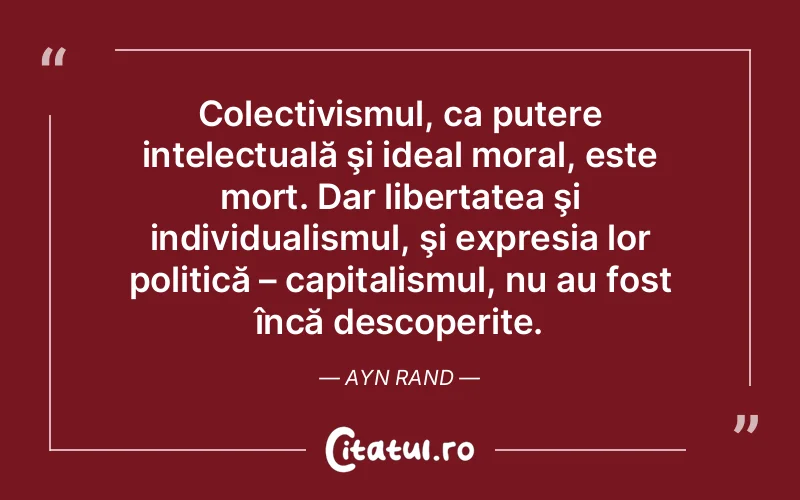 Colectivismul, ca putere intelectuală şi ideal moral, este mort. Dar libertatea şi individualismul, şi expresia lor politică – capitalismul, nu au fost încă descoperite. Ayn Rand