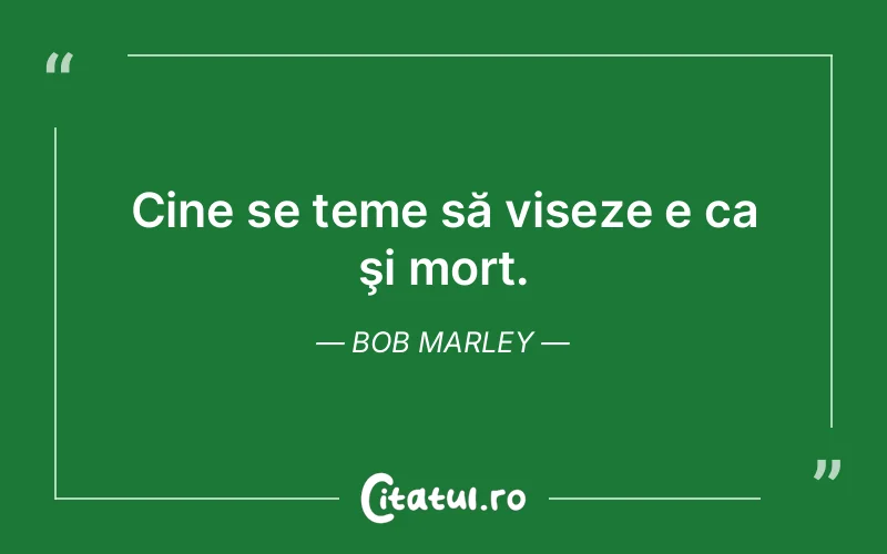 Cine se teme să viseze e ca şi mort. Bob Marley