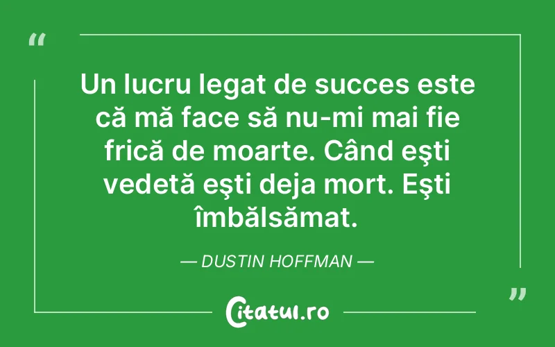 Un lucru legat de succes este că mă face să nu-mi mai fie frică de moarte. Când eşti vedetă eşti deja mort. Eşti îmbălsămat. Dustin Hoffman