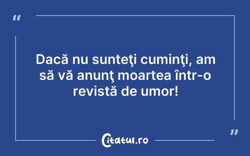 Dacă nu sunteţi cuminţi, am să vă anunţ moartea într-o revistă de umor!
