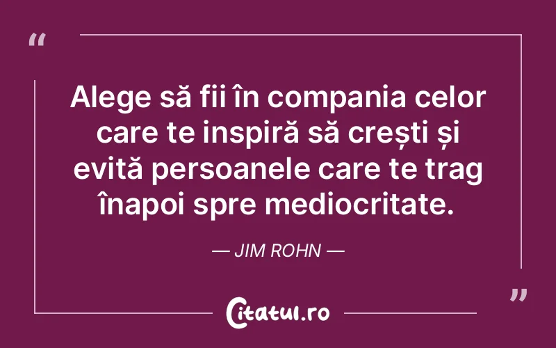 Alege să fii în compania celor care te inspiră să crești și evită persoanele care te trag înapoi spre mediocritate. Jim Rohn