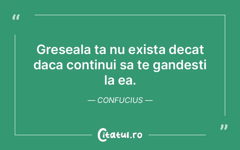 Greseala ta nu exista decat daca continui sa te gandesti la ea. Confucius