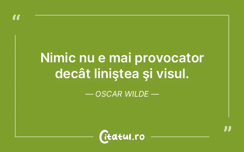 Nimic nu e mai provocator decât liniştea şi visul. Oscar Wilde
